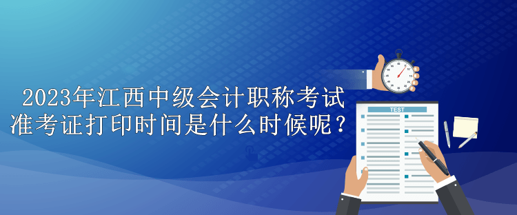 2023年江西中級會計職稱考試準(zhǔn)考證打印時間是什么時候呢？