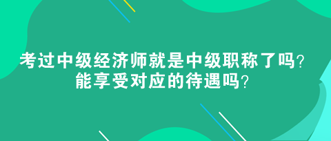 考過中級經濟師就是中級職稱了嗎？能享受對應的待遇嗎？