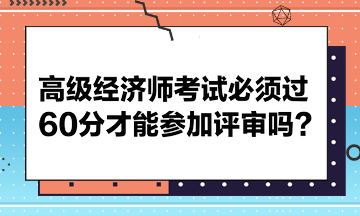 高級經(jīng)濟師考試必須過60分才能參加評審嗎？