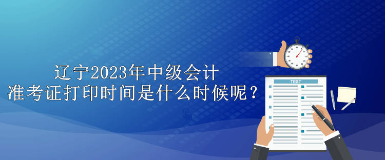 遼寧2023年中級(jí)會(huì)計(jì)準(zhǔn)考證打印時(shí)間是什么時(shí)候呢？