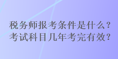 稅務(wù)師報(bào)考條件是什么？考試科目幾年考完有效？