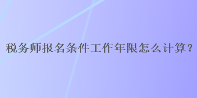 稅務(wù)師報(bào)名條件工作年限怎么計(jì)算？