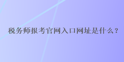 稅務師報考官網(wǎng)入口網(wǎng)址是什么？