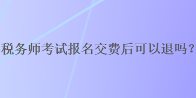 稅務(wù)師考試報(bào)名交費(fèi)后可以退嗎？