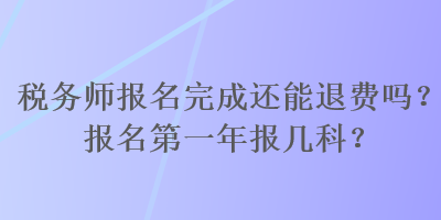 稅務(wù)師報名完成還能退費(fèi)嗎？報名第一年報幾科？