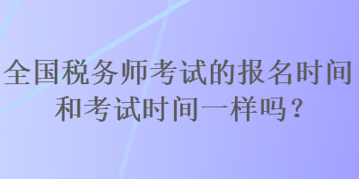 全國稅務師考試的報名時間和考試時間一樣嗎？