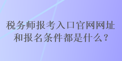 稅務師報考入口官網(wǎng)網(wǎng)址和報名條件都是什么？