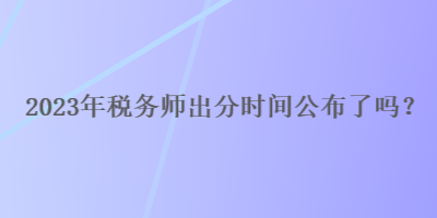 2023年稅務(wù)師出分時(shí)間公布了嗎？