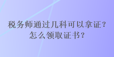 稅務(wù)師通過幾科可以拿證？怎么領(lǐng)取證書？