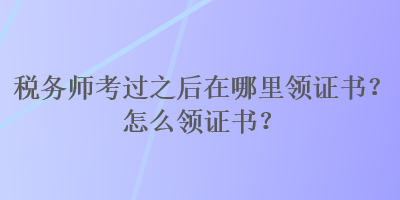 稅務(wù)師考過之后在哪里領(lǐng)證書？怎么領(lǐng)證書？