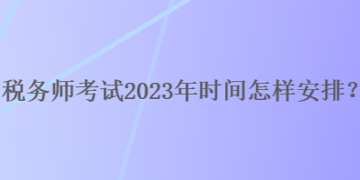 稅務(wù)師考試2023年時(shí)間怎樣安排？