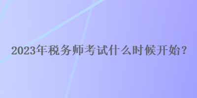 2023年稅務(wù)師考試什么時(shí)候開始？