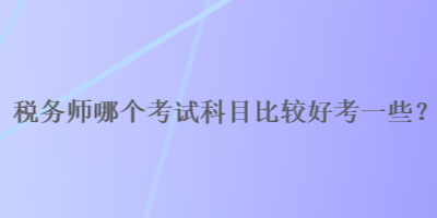 稅務(wù)師哪個考試科目比較好考一些？