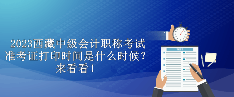 2023西藏中級會計職稱考試準考證打印時間是什么時候？來看看！