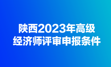 陜西2023年高級經(jīng)濟師評審申報條件