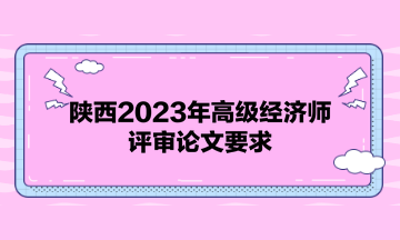 陜西2023年高級經(jīng)濟師評審論文要求