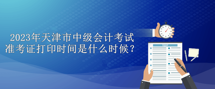 2023年天津市中級(jí)會(huì)計(jì)考試準(zhǔn)考證打印時(shí)間是什么時(shí)候？