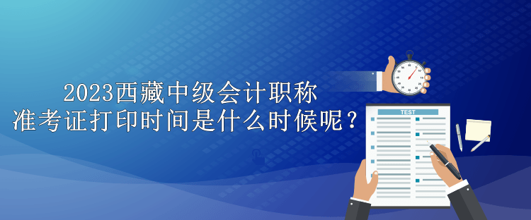 2023西藏中級(jí)會(huì)計(jì)職稱(chēng)準(zhǔn)考證打印時(shí)間是什么時(shí)候呢？