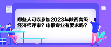 哪些人可以參加2023年陜西高級經(jīng)濟(jì)師評審？申報專業(yè)有要求嗎？