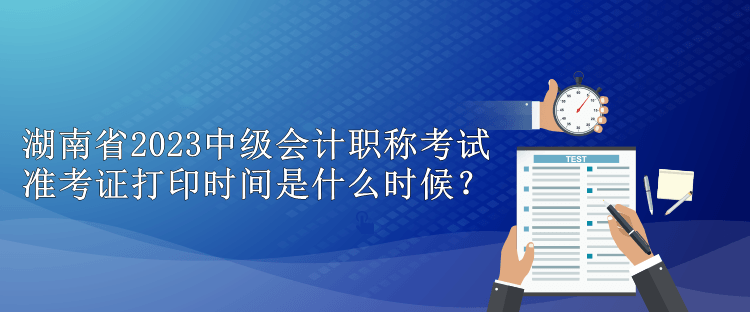 湖南省2023中級會計職稱考試準(zhǔn)考證打印時間是什么時候？