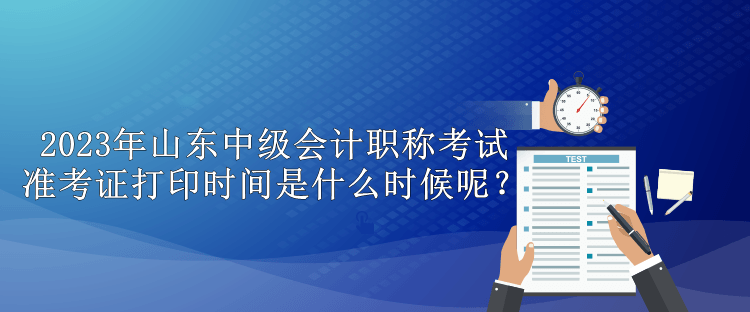 2023年山東中級(jí)會(huì)計(jì)職稱考試準(zhǔn)考證打印時(shí)間是什么時(shí)候呢？