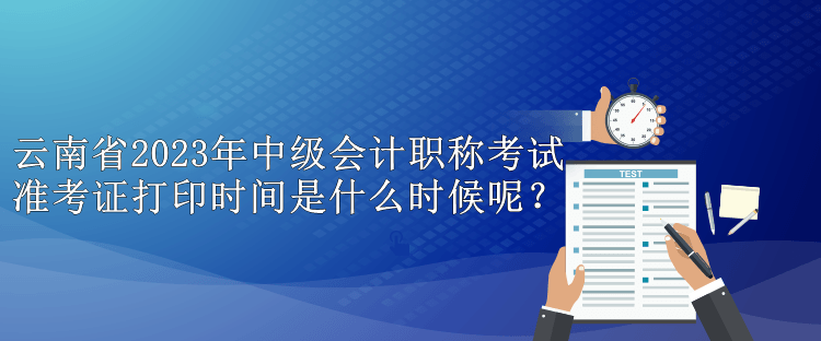 云南省2023年中級會計職稱考試準考證打印時間是什么時候呢？