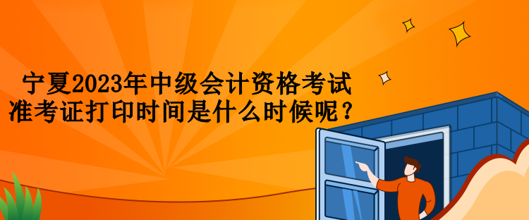 寧夏2023年中級(jí)會(huì)計(jì)資格考試準(zhǔn)考證打印時(shí)間是什么時(shí)候呢？