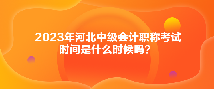 2023年河北中級會計職稱考試時間是什么時候嗎？