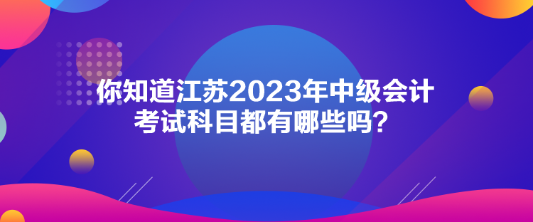 你知道江蘇2023年中級會計考試科目都有哪些嗎？