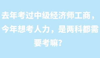 去年考過中級經(jīng)濟師工商，今年想考人力，是兩科都需要考嘛？