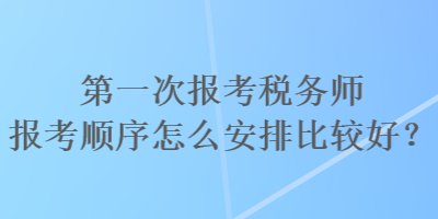 第一次報考稅務(wù)師報考順序怎么安排比較好？