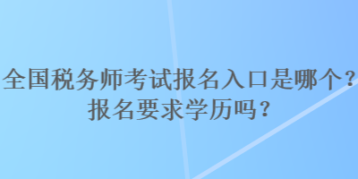 全國稅務(wù)師考試報名入口是哪個？報名要求學(xué)歷嗎？