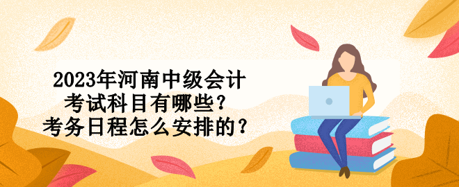 2023年河南中級會計(jì)考試科目有哪些？考務(wù)日程怎么安排的？