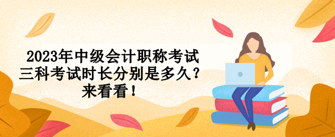 2023年中級(jí)會(huì)計(jì)職稱考試三科考試時(shí)長(zhǎng)分別是多久？來(lái)看看！