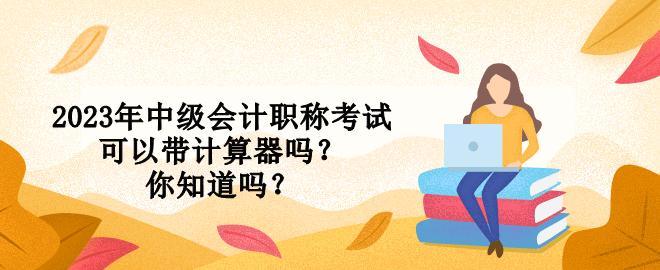 2023年中級(jí)會(huì)計(jì)職稱考試可以帶計(jì)算器嗎？你知道嗎？