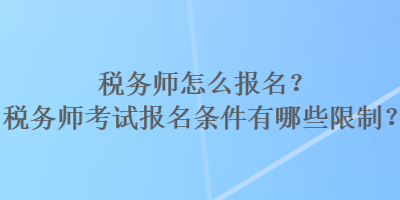 稅務(wù)師怎么報(bào)名？稅務(wù)師考試報(bào)名條件有哪些限制？