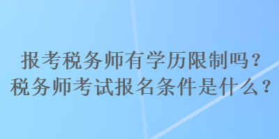 報考稅務(wù)師有學(xué)歷限制嗎？稅務(wù)師考試報名條件是什么？