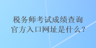 稅務(wù)師考試成績(jī)查詢官方入口網(wǎng)址是什么？