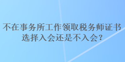 不在事務(wù)所工作領(lǐng)取稅務(wù)師證書選擇入會還是不入會？