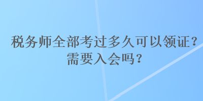 稅務(wù)師全部考過多久可以領(lǐng)證？需要入會(huì)嗎？