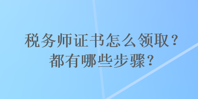 稅務(wù)師證書怎么領(lǐng)?。慷加心男┎襟E？