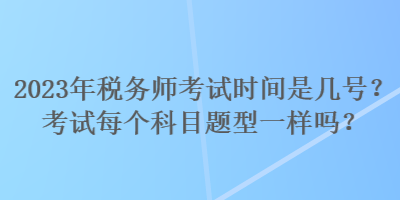 2023年稅務(wù)師考試時間是幾號？考試每個科目題型一樣嗎？