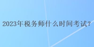 2023年稅務(wù)師什么時間考試？