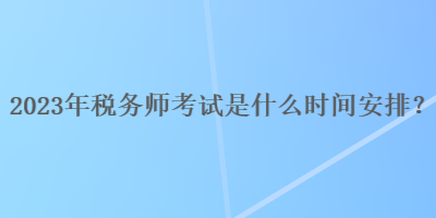 2023年稅務(wù)師考試是什么時(shí)間安排？