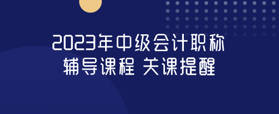 中級(jí)會(huì)計(jì)職稱(chēng)關(guān)課提醒