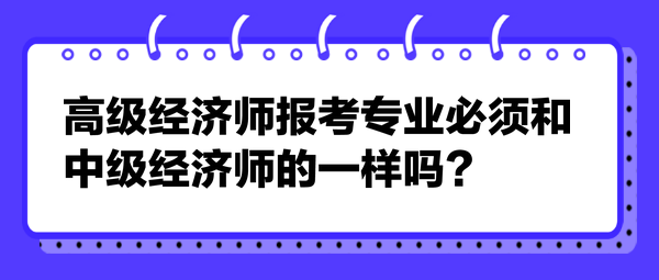 高級(jí)經(jīng)濟(jì)師報(bào)考專業(yè)必須和中級(jí)經(jīng)濟(jì)師的一樣嗎？