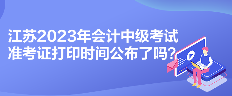 江蘇2023年會(huì)計(jì)中級(jí)考試準(zhǔn)考證打印時(shí)間公布了嗎？