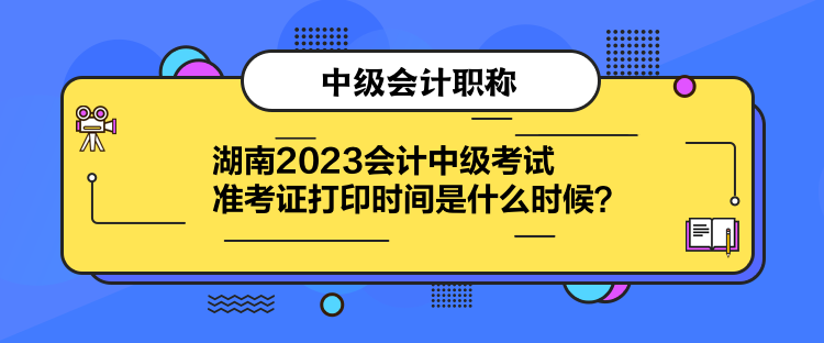 湖南2023會(huì)計(jì)中級考試準(zhǔn)考證打印時(shí)間是什么時(shí)候？