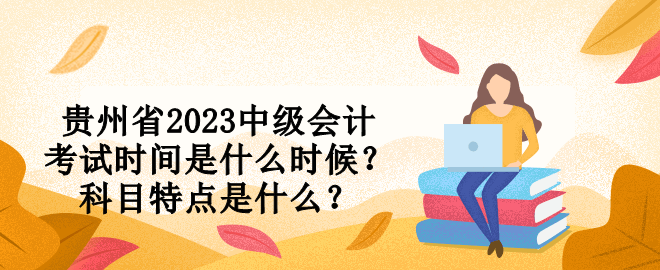 貴州省2023中級(jí)會(huì)計(jì)考試時(shí)間是什么時(shí)候？科目特點(diǎn)是什么？