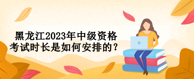 黑龍江2023年中級資格考試時長是如何安排的？